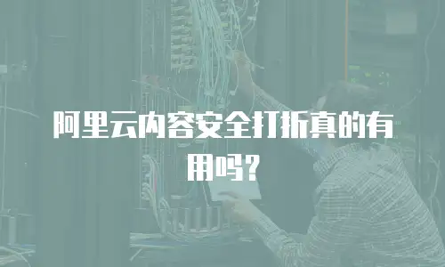 阿里云内容安全打折真的有用吗？