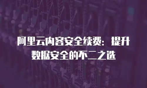 阿里云内容安全续费：提升数据安全的不二之选