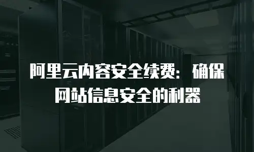 阿里云内容安全续费：确保网站信息安全的利器