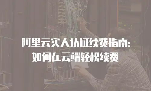 阿里云实人认证续费指南：如何在云端轻松续费