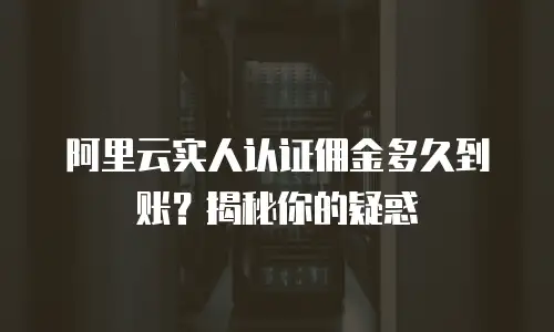 阿里云实人认证佣金多久到账？揭秘你的疑惑