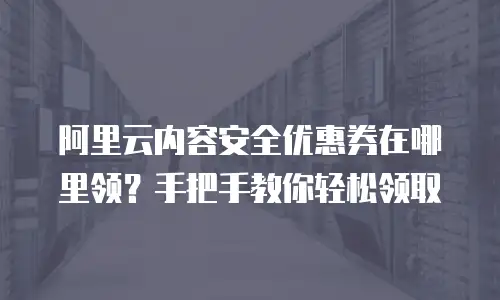 阿里云内容安全优惠券在哪里领？手把手教你轻松领取
