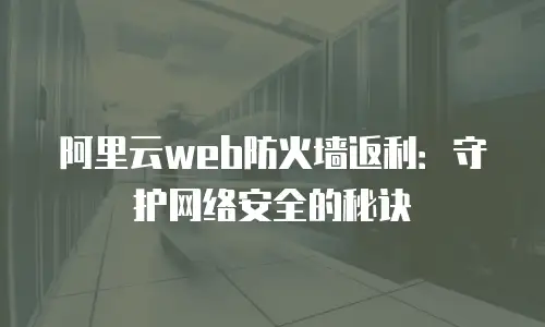 阿里云web防火墙返利：守护网络安全的秘诀