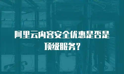 阿里云内容安全优惠是否是顶级服务？