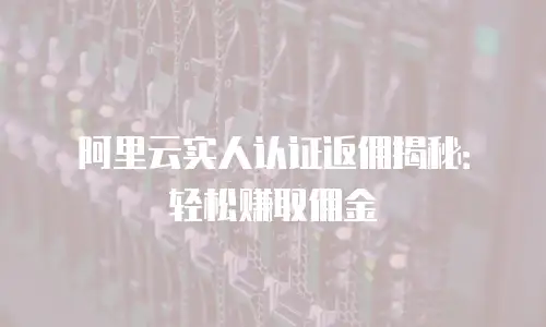 阿里云实人认证返佣揭秘：轻松赚取佣金