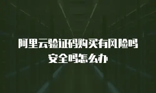 阿里云验证码购买有风险吗安全吗怎么办