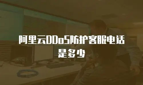 阿里云DDoS防护客服电话是多少