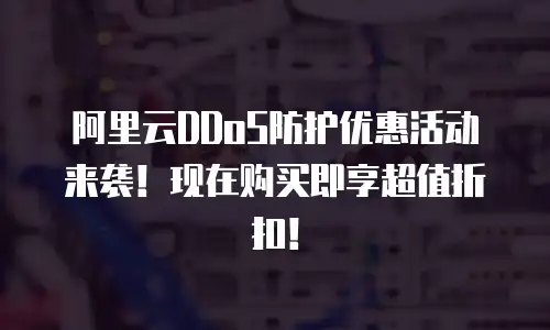 阿里云DDoS防护优惠活动来袭！现在购买即享超值折扣！