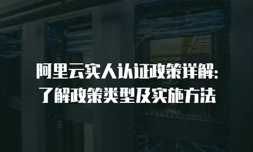 阿里云实人认证政策详解：了解政策类型及实施方法