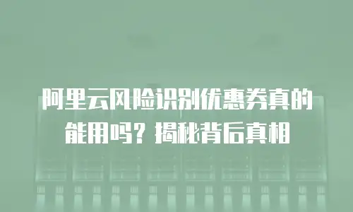 阿里云风险识别优惠券真的能用吗？揭秘背后真相