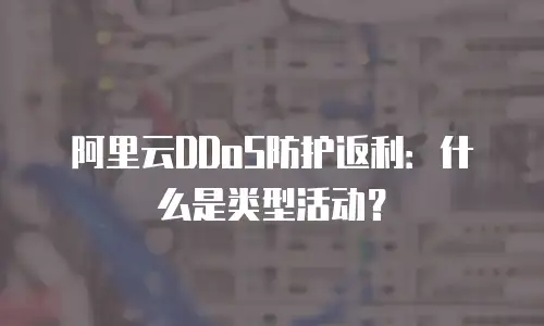 阿里云DDoS防护返利：什么是类型活动？