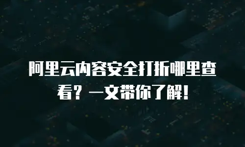 阿里云内容安全打折哪里查看？一文带你了解！