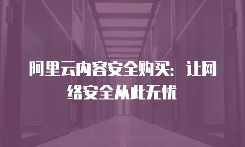 阿里云内容安全购买：让网络安全从此无忧