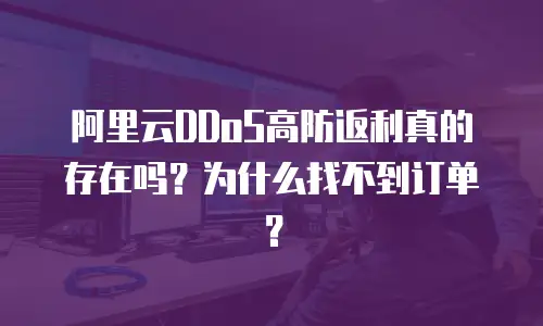 阿里云DDoS高防返利真的存在吗？为什么找不到订单？