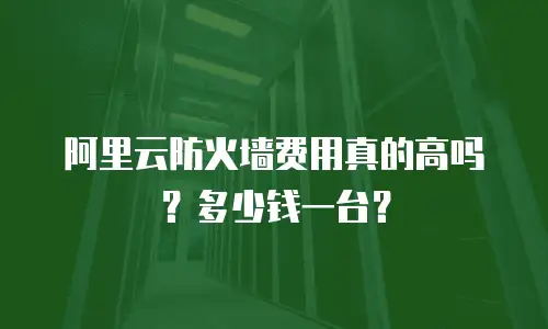 阿里云防火墙费用真的高吗？多少钱一台？