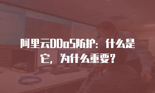 阿里云DDoS防护：什么是它，为什么重要？