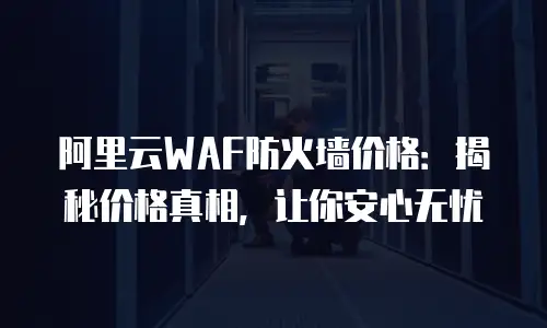 阿里云WAF防火墙价格：揭秘价格真相，让你安心无忧
