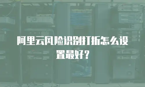 阿里云风险识别打折怎么设置最好？