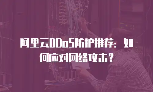 阿里云DDoS防护推荐：如何应对网络攻击？