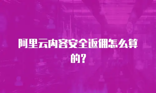 阿里云内容安全返佣怎么算的？