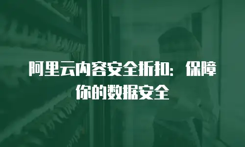 阿里云内容安全折扣：保障你的数据安全