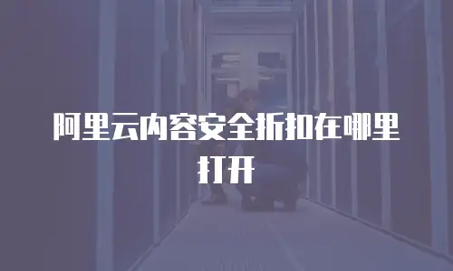 阿里云内容安全折扣在哪里打开