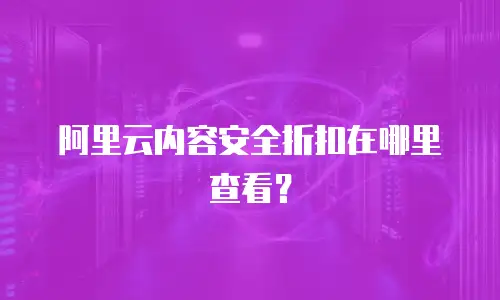 阿里云内容安全折扣在哪里查看？