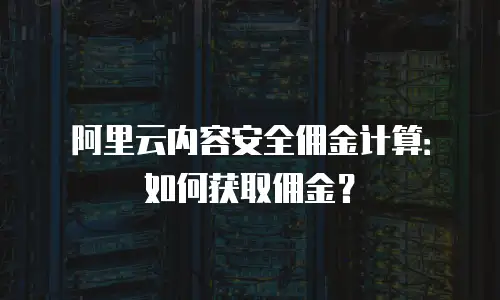 阿里云内容安全佣金计算：如何获取佣金？