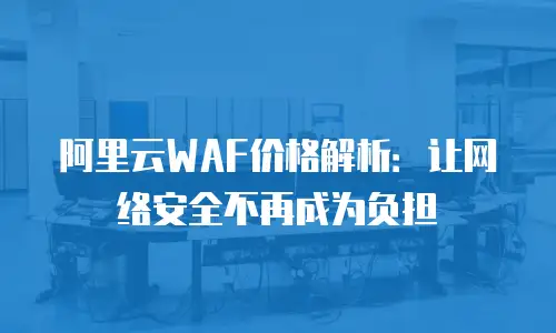 阿里云WAF价格解析：让网络安全不再成为负担