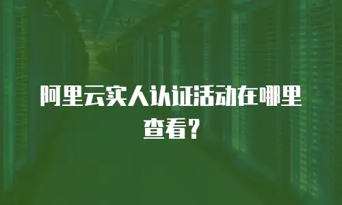 阿里云实人认证活动在哪里查看？