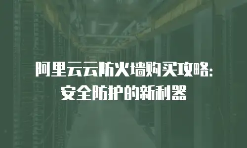 阿里云云防火墙购买攻略：安全防护的新利器