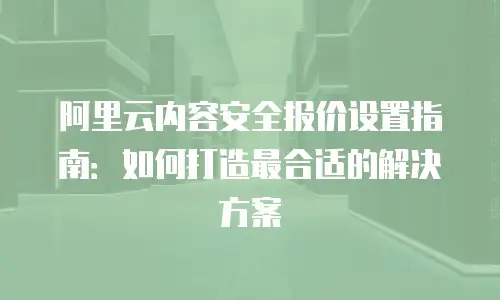 阿里云内容安全报价设置指南：如何打造最合适的解决方案