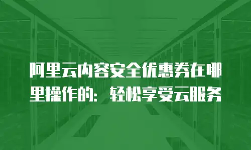 阿里云内容安全优惠券在哪里操作的：轻松享受云服务