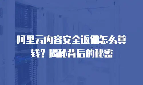 阿里云内容安全返佣怎么算钱？揭秘背后的秘密