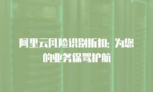 阿里云风险识别折扣: 为您的业务保驾护航