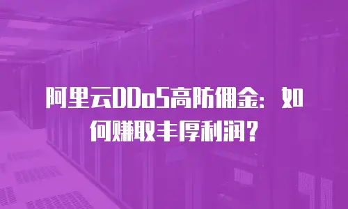 阿里云DDoS高防佣金：如何赚取丰厚利润？