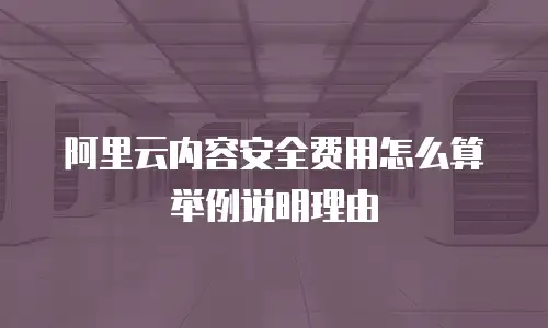 阿里云内容安全费用怎么算举例说明理由