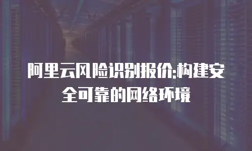 阿里云风险识别报价:构建安全可靠的网络环境