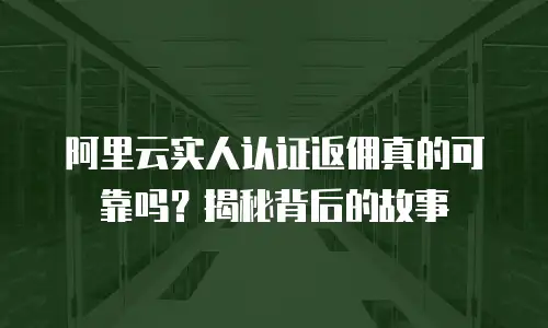 阿里云实人认证返佣真的可靠吗？揭秘背后的故事