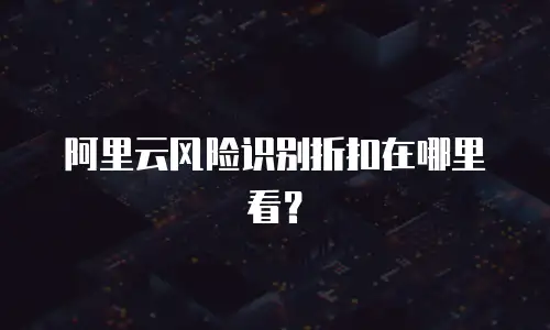 阿里云风险识别折扣在哪里看？