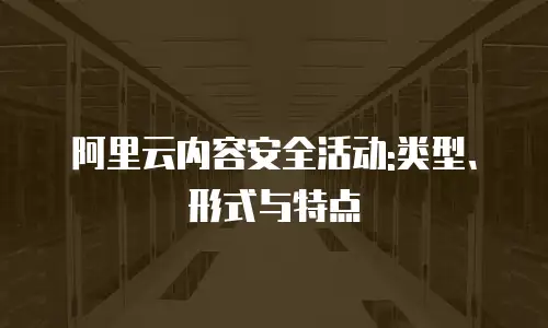 阿里云内容安全活动:类型、形式与特点