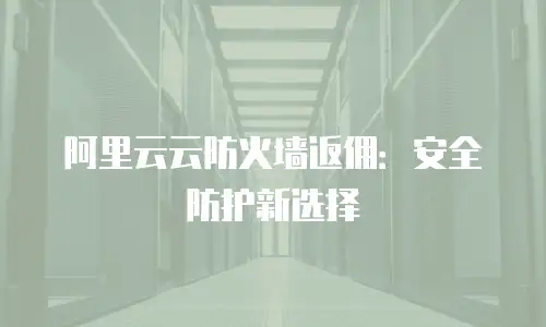 阿里云云防火墙返佣：安全防护新选择