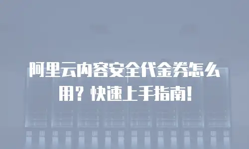 阿里云内容安全代金券怎么用？快速上手指南！