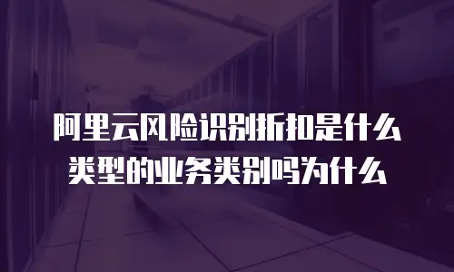 阿里云风险识别折扣是什么类型的业务类别吗为什么