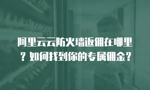 阿里云云防火墙返佣在哪里？如何找到你的专属佣金？