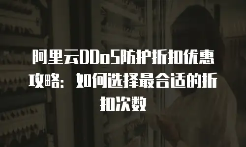 阿里云DDoS防护折扣优惠攻略：如何选择最合适的折扣次数