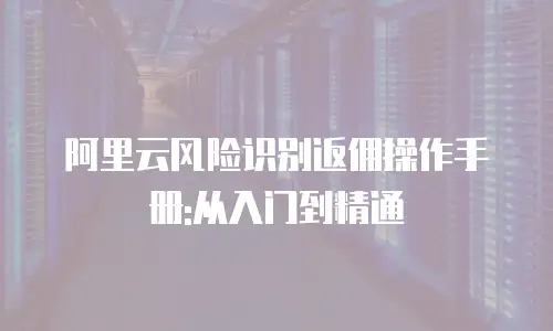 阿里云风险识别返佣操作手册:从入门到精通