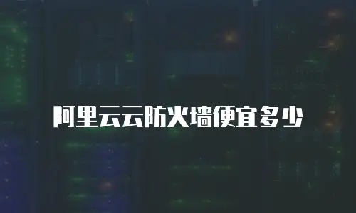 阿里云云防火墙便宜多少