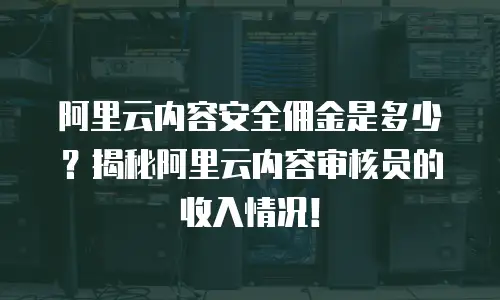 阿里云内容安全佣金是多少？揭秘阿里云内容审核员的收入情况！