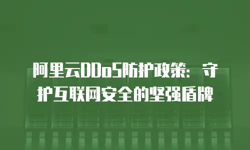 阿里云DDoS防护政策：守护互联网安全的坚强盾牌